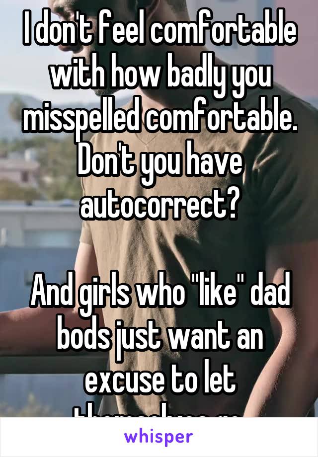 I don't feel comfortable with how badly you misspelled comfortable. Don't you have autocorrect?

And girls who "like" dad bods just want an excuse to let themselves go.