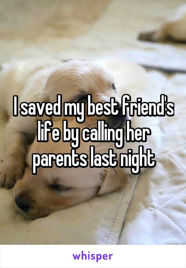 I saved my best friend's life by calling her parents last night