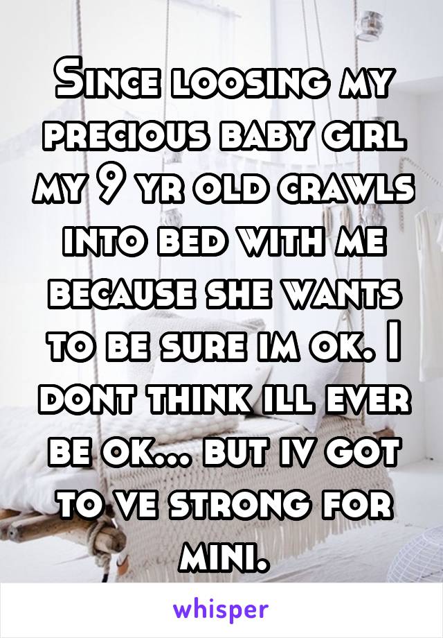 Since loosing my precious baby girl my 9 yr old crawls into bed with me because she wants to be sure im ok. I dont think ill ever be ok... but iv got to ve strong for mini.