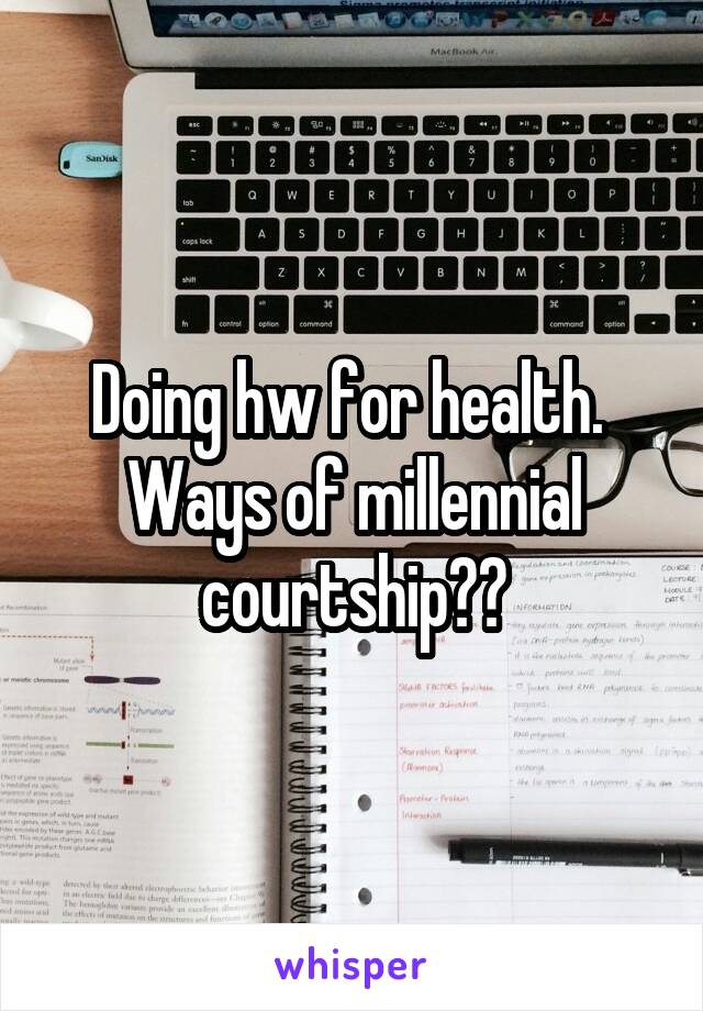 Doing hw for health. 
Ways of millennial courtship??