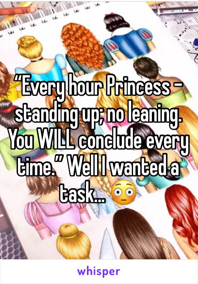 “Every hour Princess - standing up; no leaning. You WILL conclude every time.” Well I wanted a task... 😳