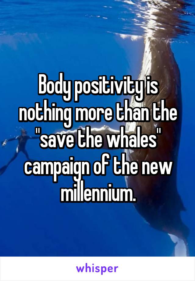 Body positivity is nothing more than the "save the whales" campaign of the new millennium.