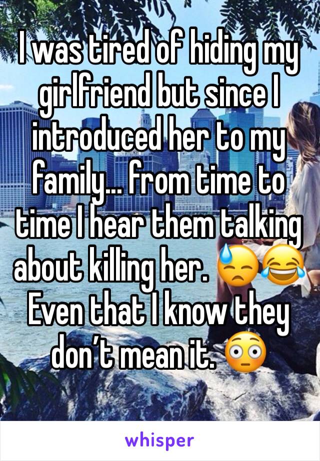 I was tired of hiding my girlfriend but since I introduced her to my family... from time to time I hear them talking about killing her. 😓😂Even that I know they don’t mean it. 😳