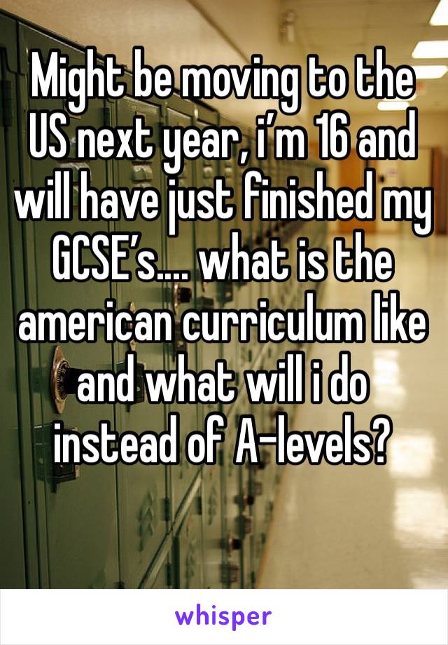 Might be moving to the US next year, i’m 16 and will have just finished my GCSE’s.... what is the american curriculum like and what will i do instead of A-levels?