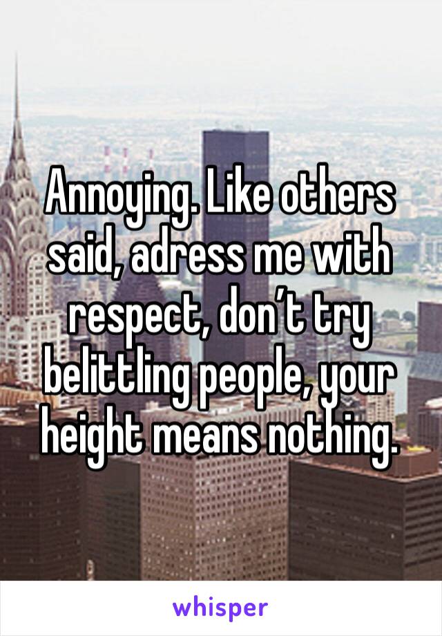 Annoying. Like others said, adress me with respect, don’t try belittling people, your height means nothing.