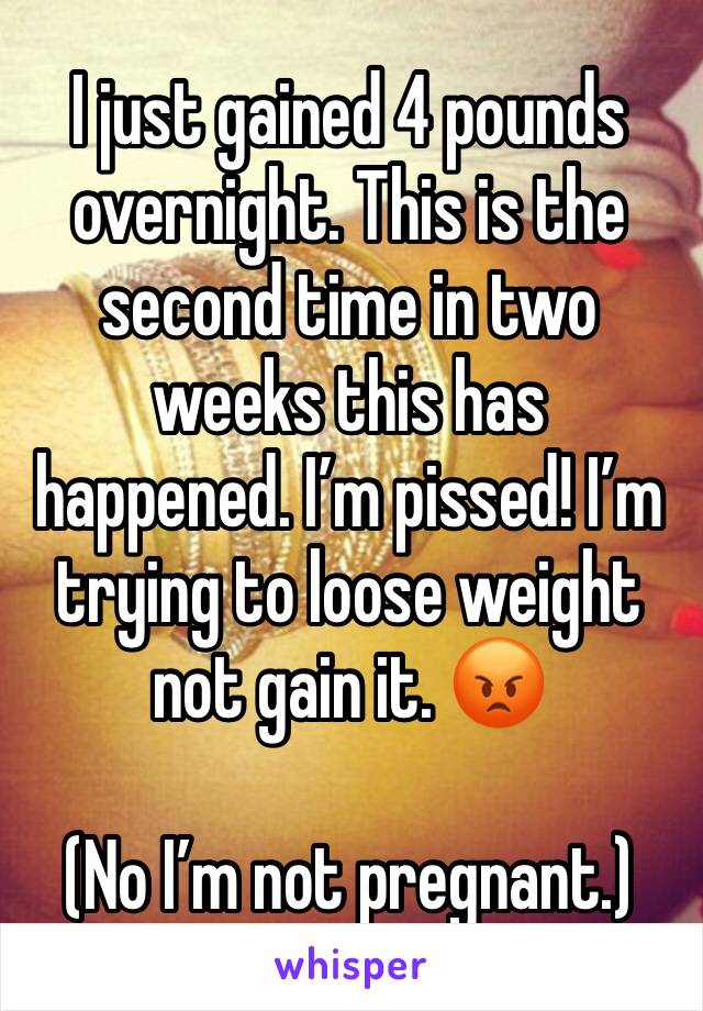 I just gained 4 pounds overnight. This is the second time in two weeks this has happened. I’m pissed! I’m trying to loose weight not gain it. 😡

(No I’m not pregnant.)