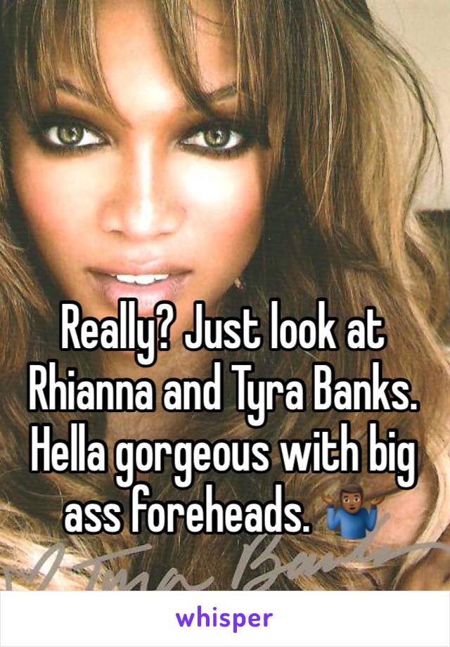 Really? Just look at Rhianna and Tyra Banks. Hella gorgeous with big ass foreheads. 🤷🏾‍♂️