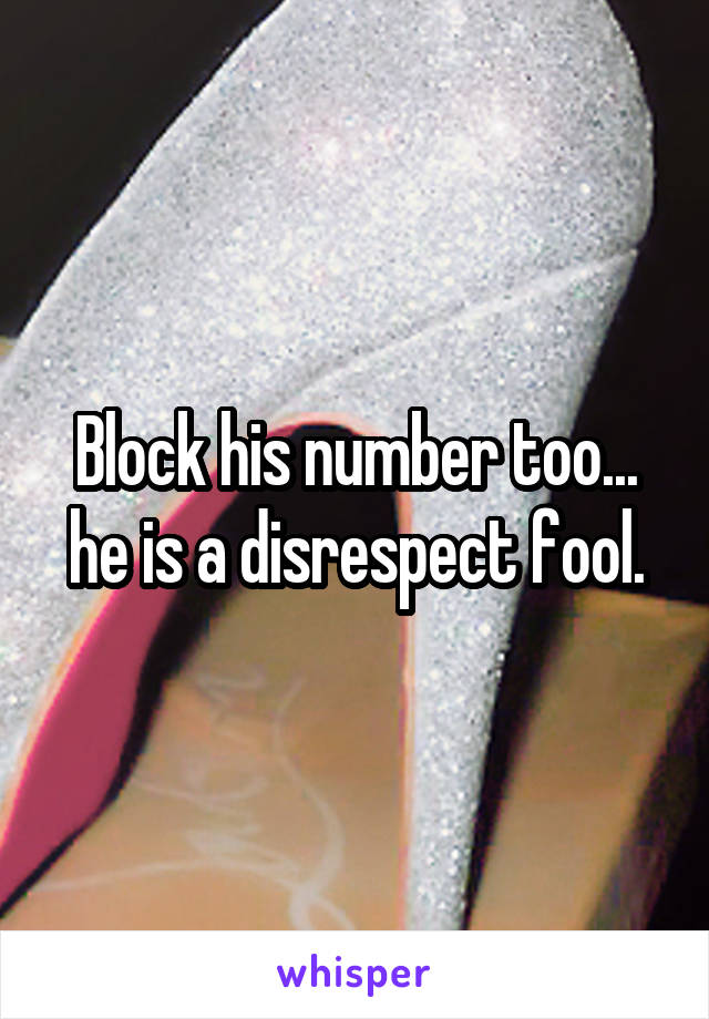 Block his number too... he is a disrespect fool.