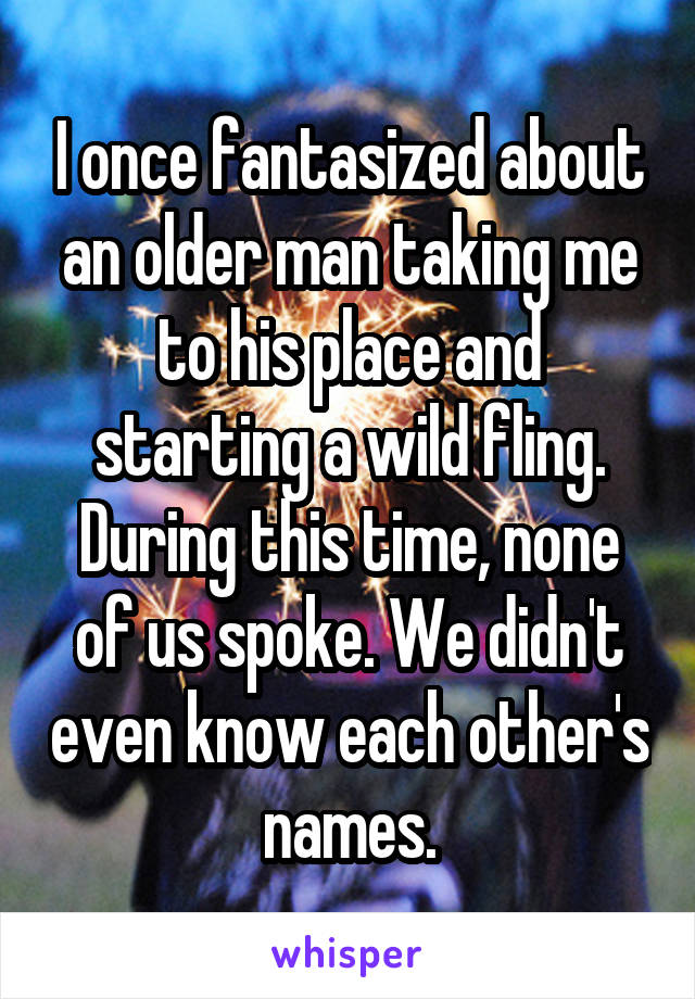 I once fantasized about an older man taking me to his place and starting a wild fling. During this time, none of us spoke. We didn't even know each other's names.