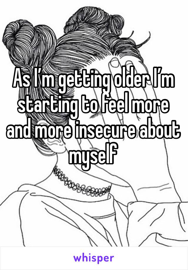 As I’m getting older I’m starting to feel more and more insecure about myself 