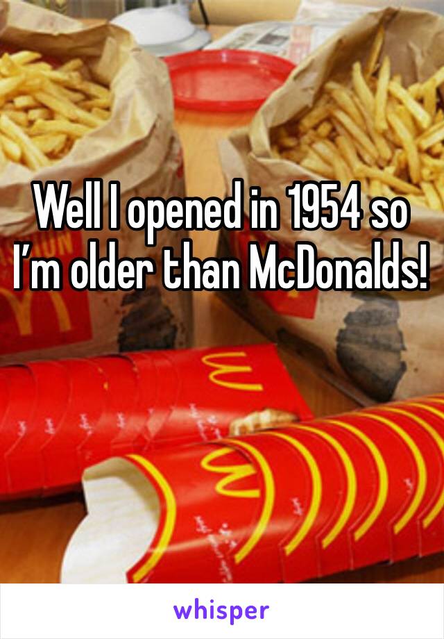Well I opened in 1954 so I’m older than McDonalds!