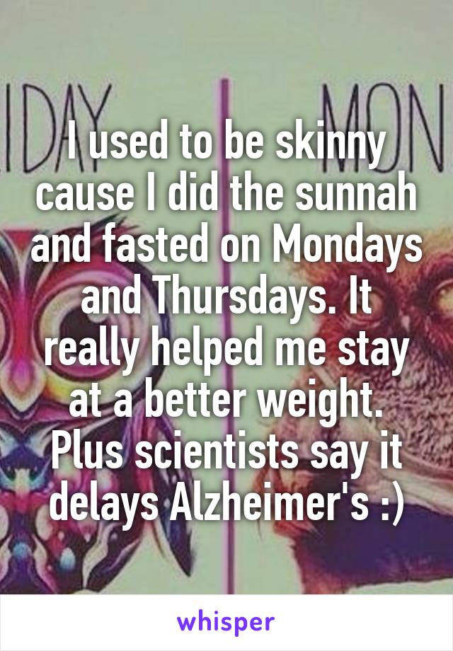 I used to be skinny cause I did the sunnah and fasted on Mondays and Thursdays. It really helped me stay at a better weight. Plus scientists say it delays Alzheimer's :)