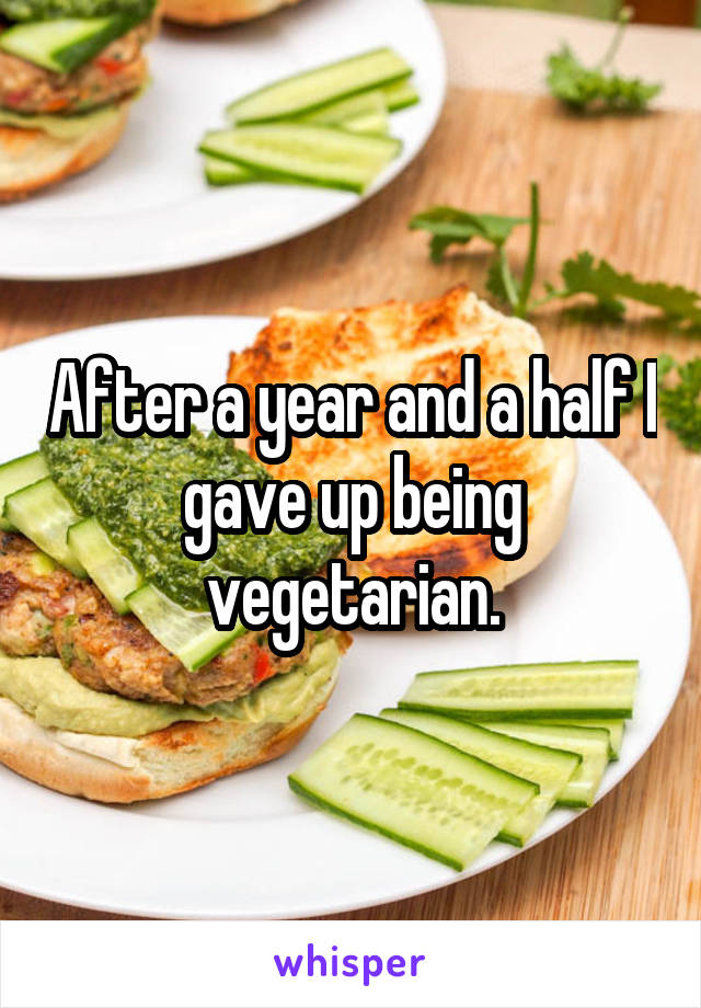 After a year and a half I gave up being vegetarian.