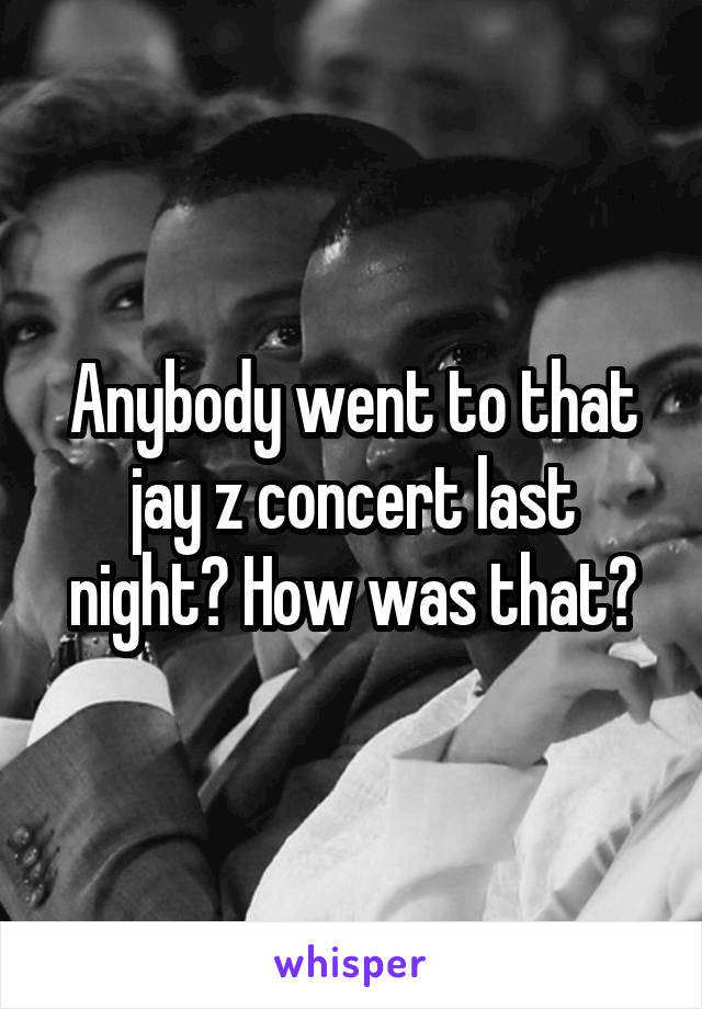 Anybody went to that jay z concert last night? How was that?