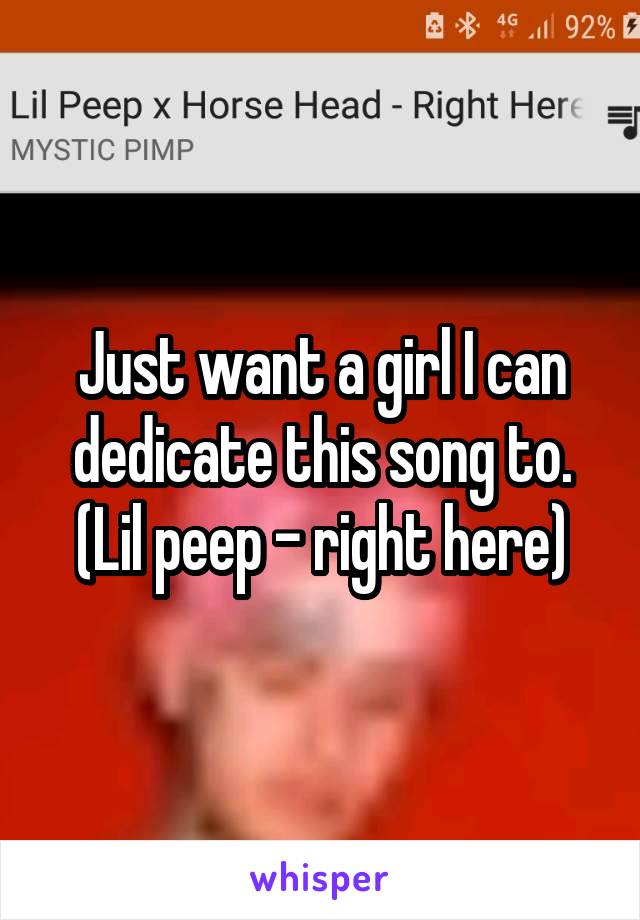 Just want a girl I can dedicate this song to. (Lil peep - right here)