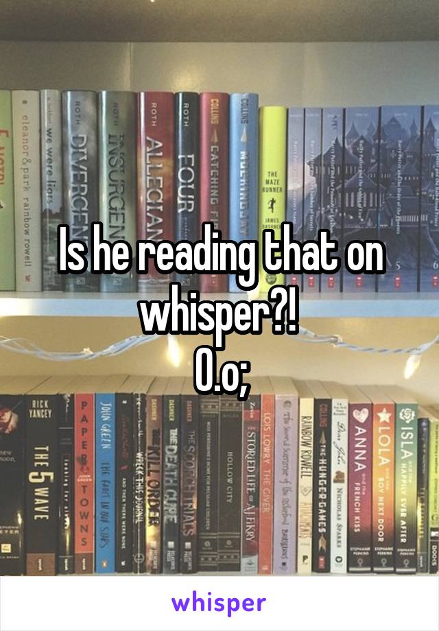 Is he reading that on whisper?! 
O.o;