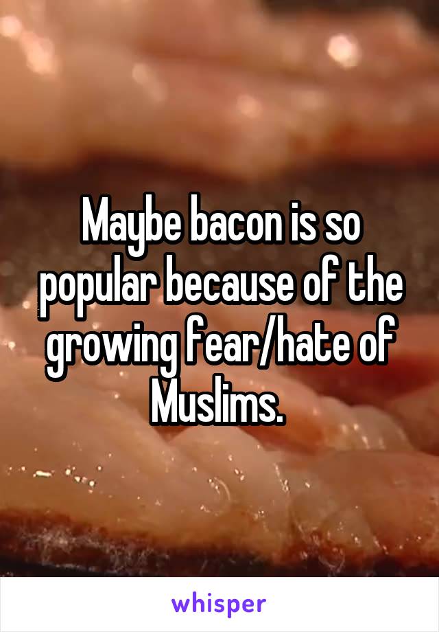 Maybe bacon is so popular because of the growing fear/hate of Muslims. 