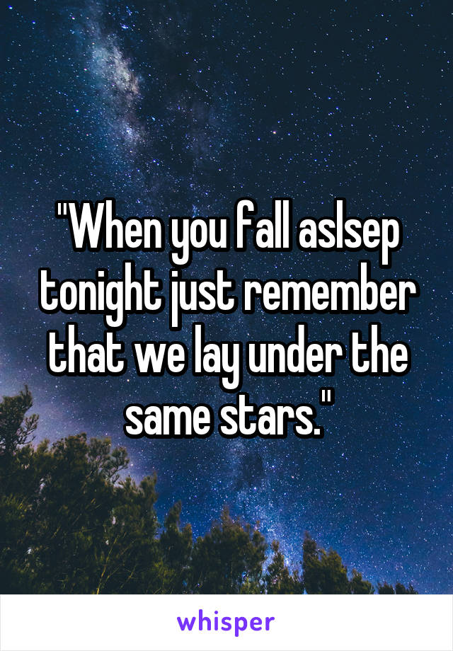 "When you fall aslsep tonight just remember that we lay under the same stars."