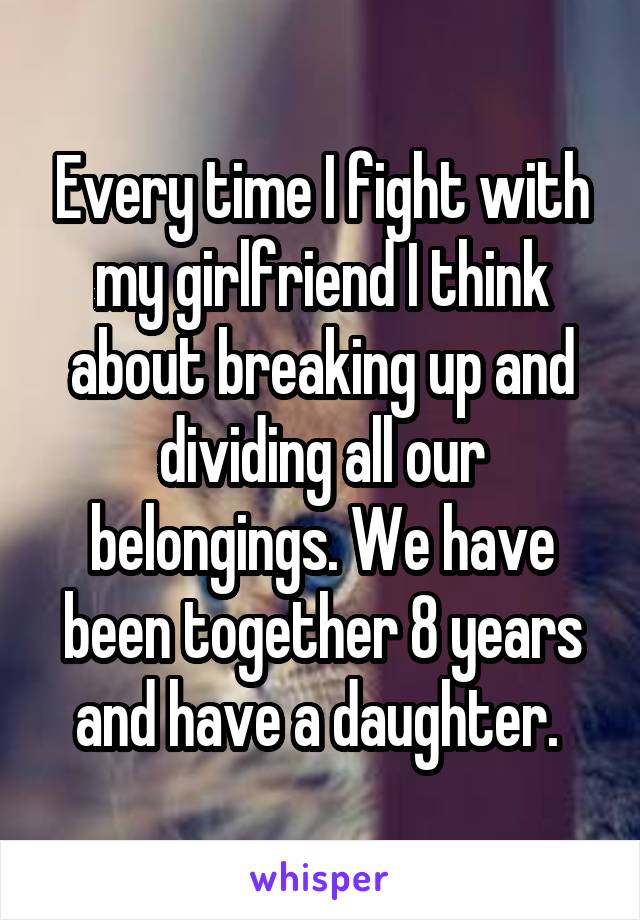 Every time I fight with my girlfriend I think about breaking up and dividing all our belongings. We have been together 8 years and have a daughter. 