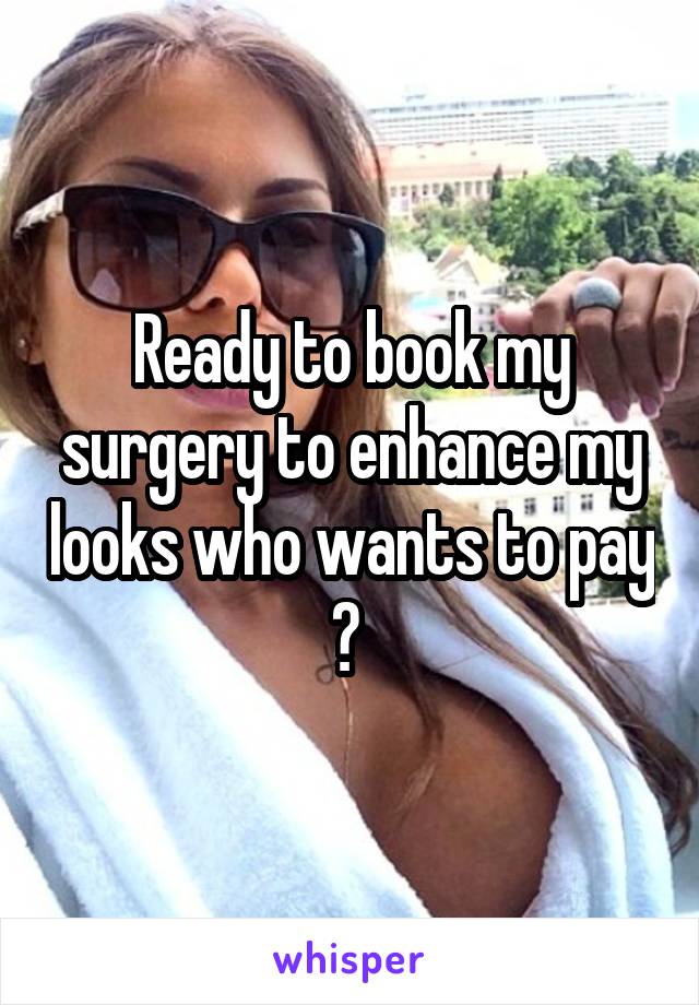 Ready to book my surgery to enhance my looks who wants to pay ? 
