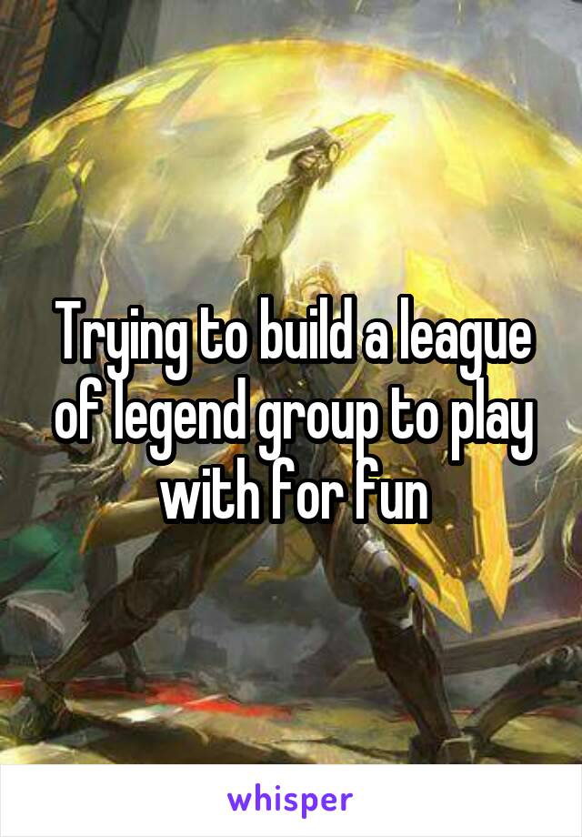 Trying to build a league of legend group to play with for fun