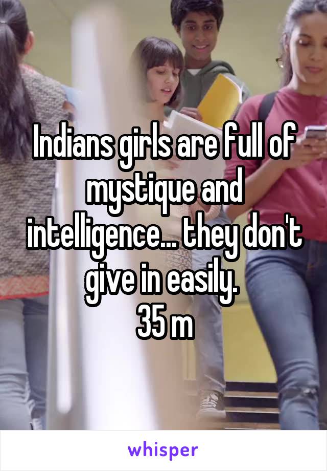 Indians girls are full of mystique and intelligence... they don't give in easily. 
35 m