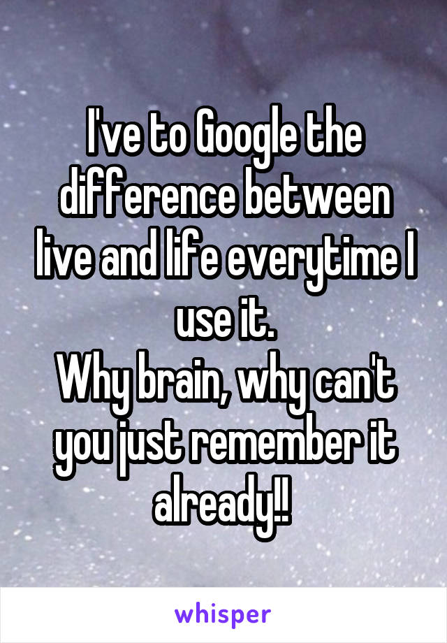 I've to Google the difference between live and life everytime I use it.
Why brain, why can't you just remember it already!! 