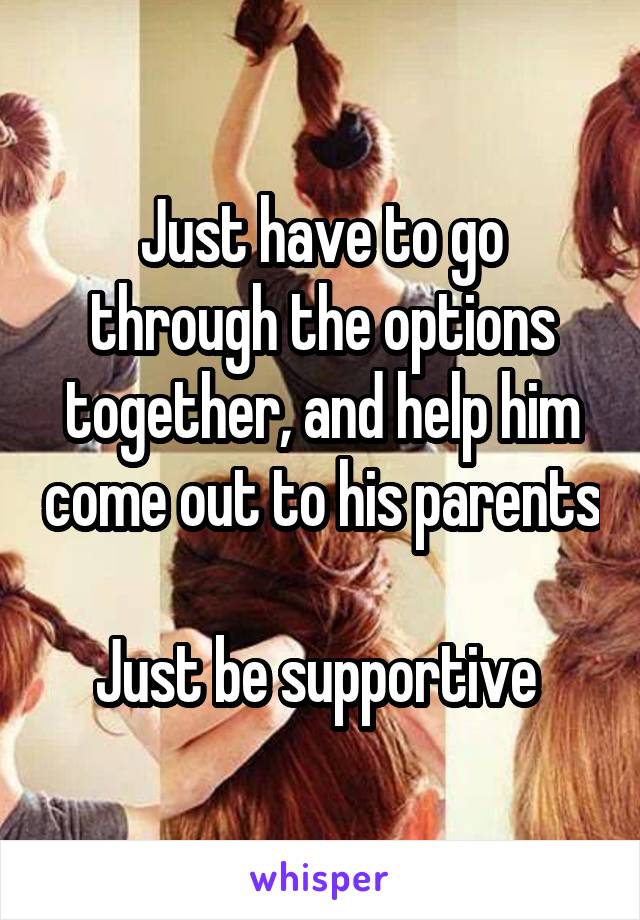 Just have to go through the options together, and help him come out to his parents

Just be supportive 