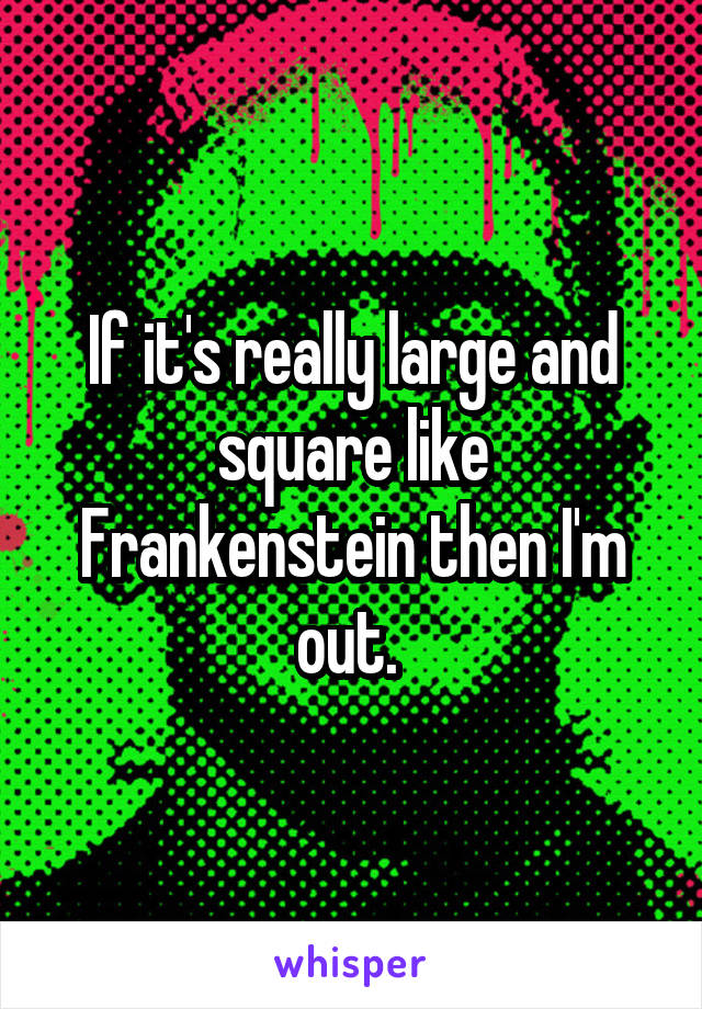 If it's really large and square like Frankenstein then I'm out. 