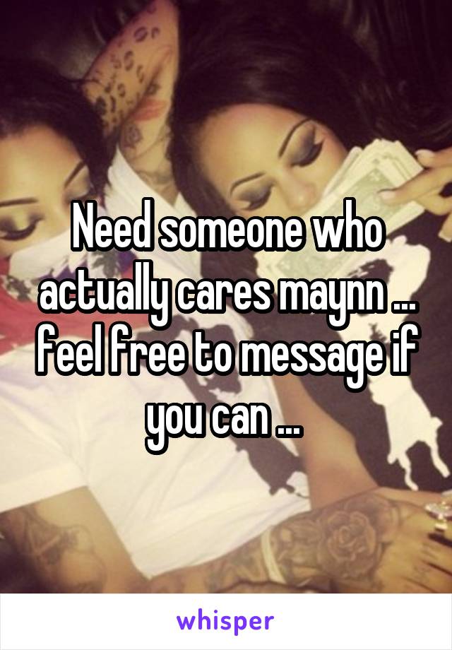 Need someone who actually cares maynn ... feel free to message if you can ... 