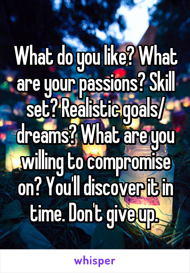 What do you like? What are your passions? Skill set? Realistic goals/ dreams? What are you willing to compromise on? You'll discover it in time. Don't give up. 