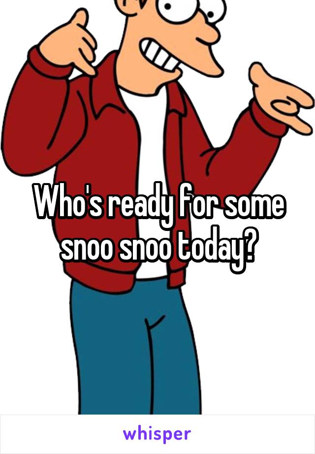 Who's ready for some snoo snoo today?