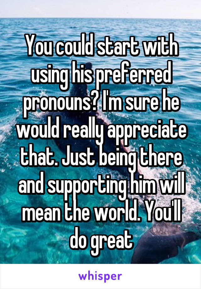 You could start with using his preferred pronouns? I'm sure he would really appreciate that. Just being there and supporting him will mean the world. You'll do great