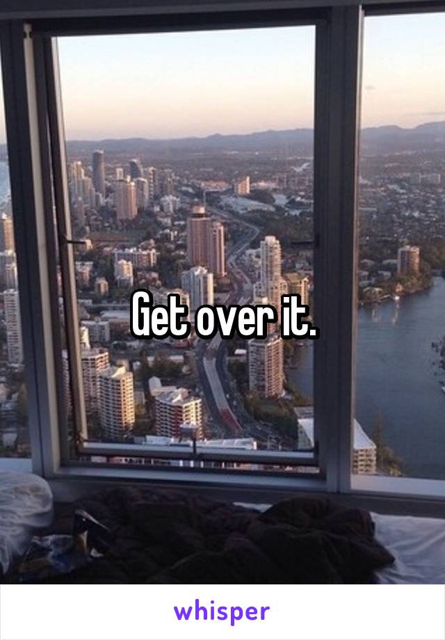 Get over it.