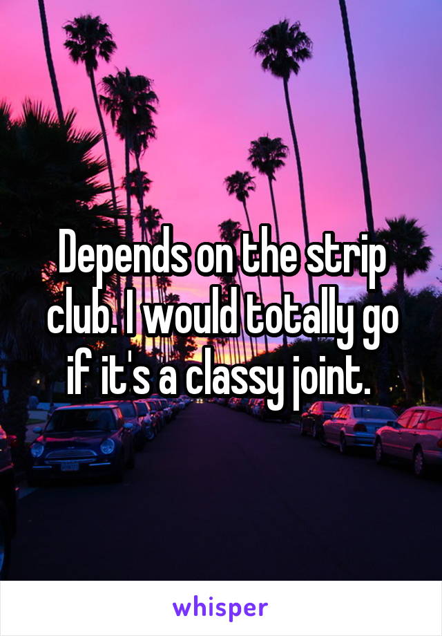 Depends on the strip club. I would totally go if it's a classy joint. 