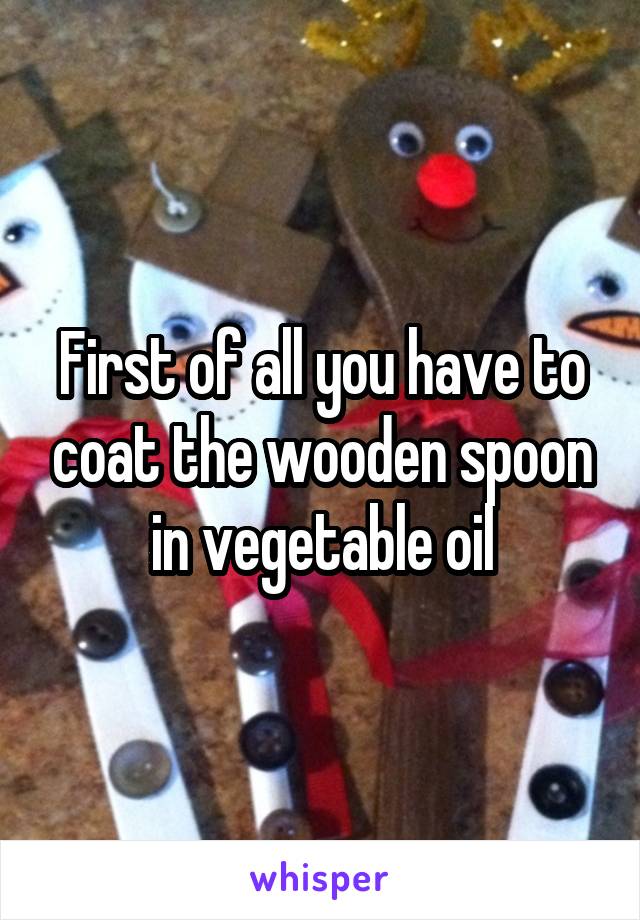 First of all you have to coat the wooden spoon in vegetable oil