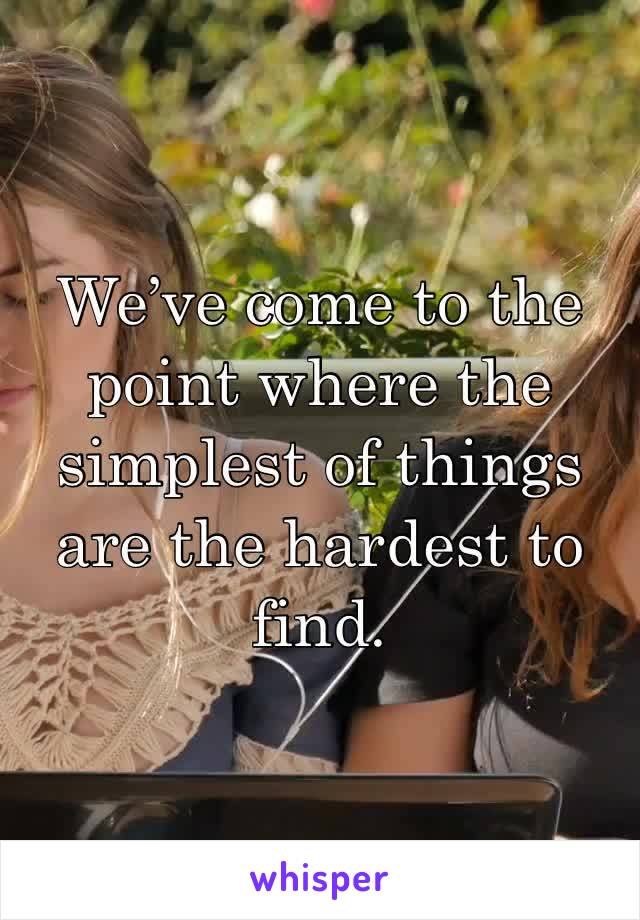 We’ve come to the point where the simplest of things are the hardest to find.
