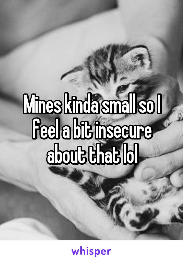 Mines kinda small so I feel a bit insecure about that lol