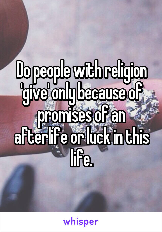 Do people with religion 'give' only because of promises of an afterlife or luck in this life.