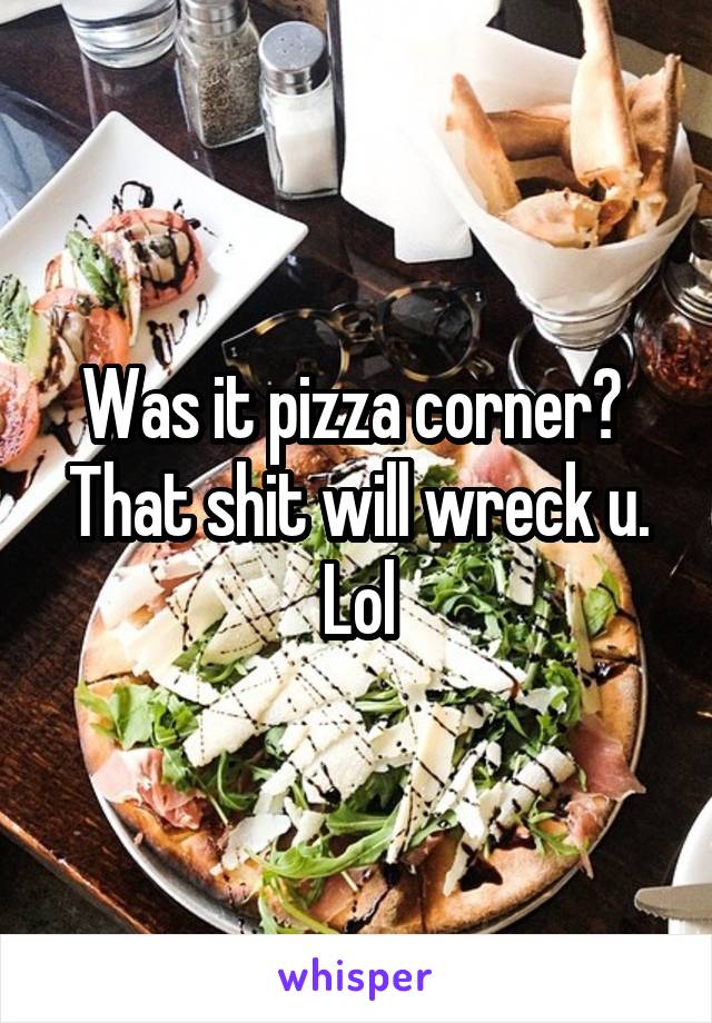 Was it pizza corner?  That shit will wreck u. Lol