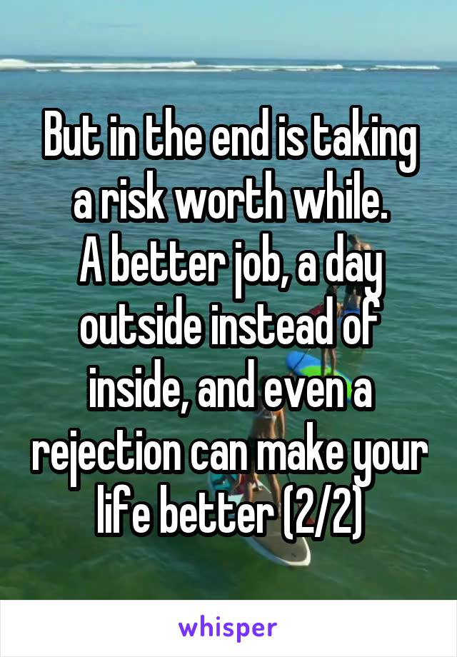 But in the end is taking a risk worth while.
A better job, a day outside instead of inside, and even a rejection can make your life better (2/2)