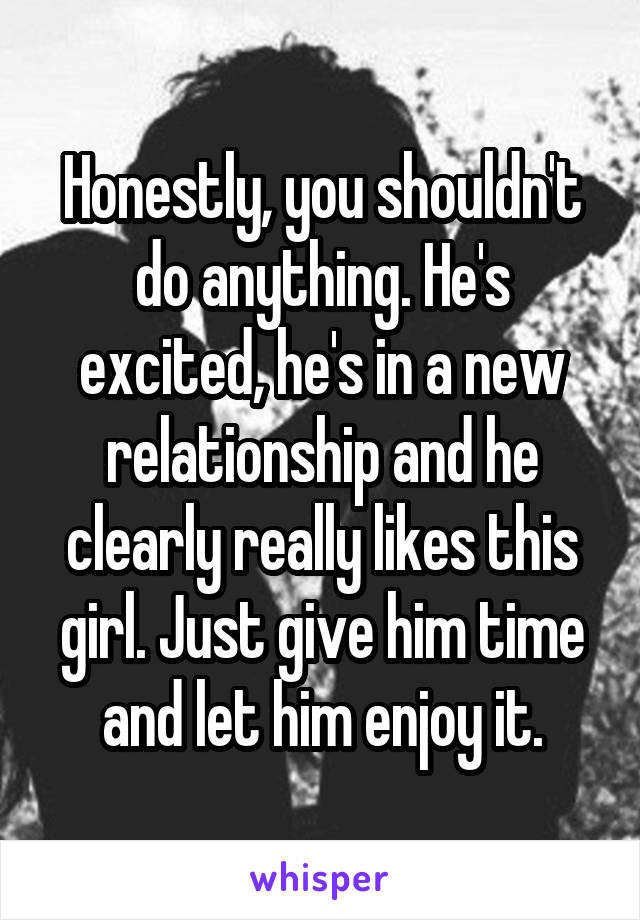 Honestly, you shouldn't do anything. He's excited, he's in a new relationship and he clearly really likes this girl. Just give him time and let him enjoy it.