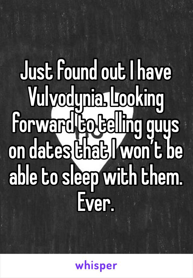 Just found out I have Vulvodynia. Looking forward to telling guys on dates that I won’t be able to sleep with them. Ever.