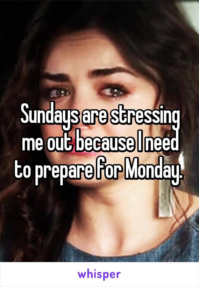 Sundays are stressing me out because I need to prepare for Monday. 