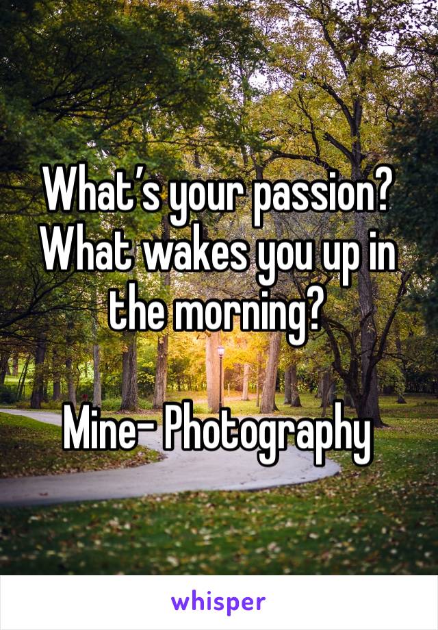 What’s your passion? What wakes you up in the morning?

Mine- Photography 