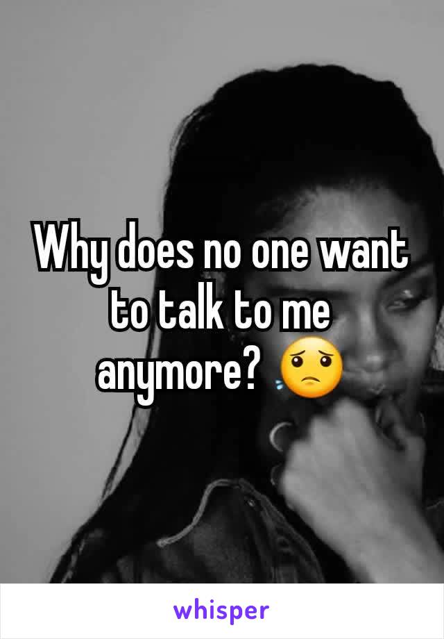 Why does no one want to talk to me anymore? 😟