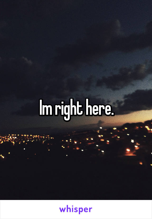 Im right here.