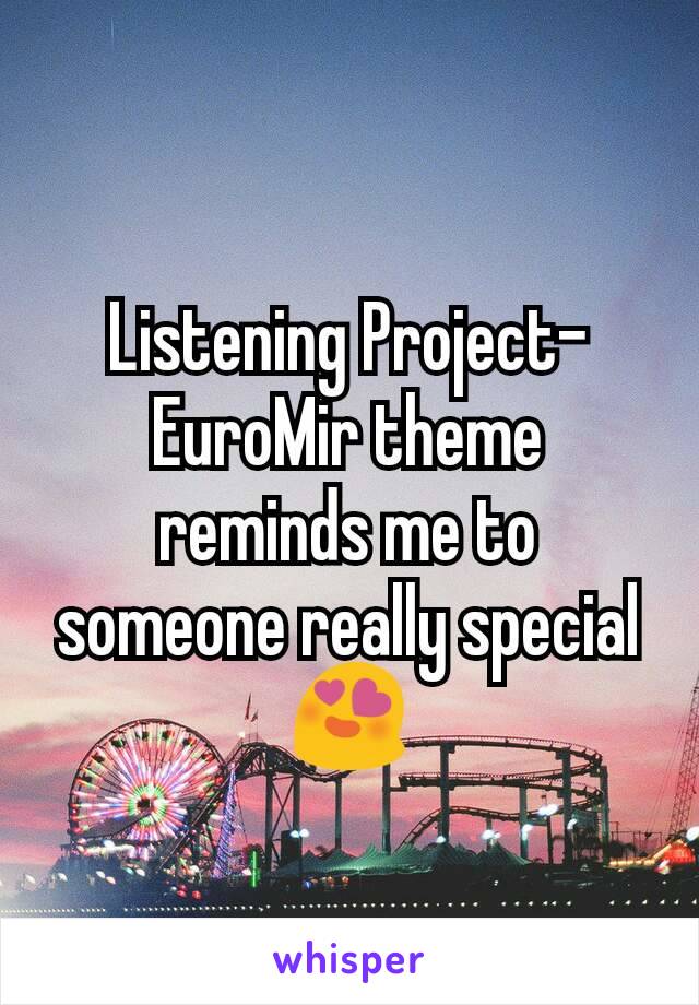 Listening Project-EuroMir theme reminds me to someone really special 😍