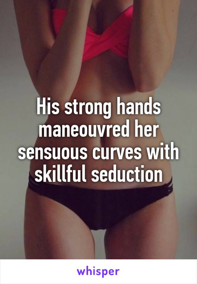 His strong hands maneouvred her sensuous curves with skillful seduction