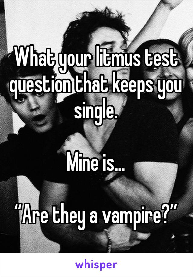 What your litmus test question that keeps you single.

Mine is... 

“Are they a vampire?”
